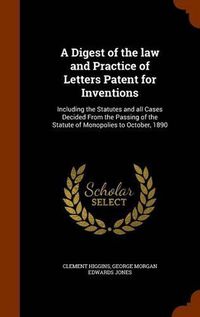 Cover image for A Digest of the Law and Practice of Letters Patent for Inventions: Including the Statutes and All Cases Decided from the Passing of the Statute of Monopolies to October, 1890