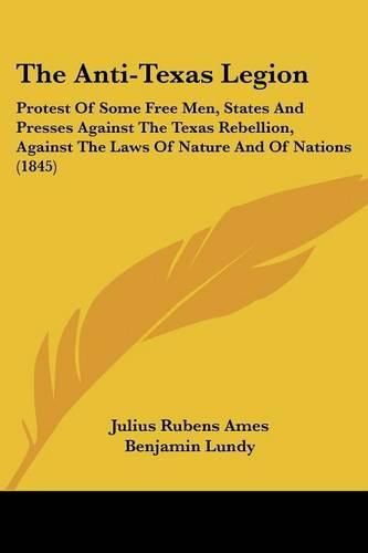 Cover image for The Anti-Texas Legion: Protest of Some Free Men, States and Presses Against the Texas Rebellion, Against the Laws of Nature and of Nations (1845)