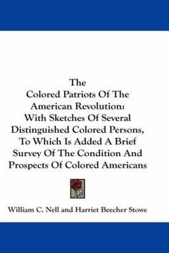 The Colored Patriots Of The American Revolution: With Sketches Of Several Distinguished Colored Persons, To Which Is Added A Brief Survey Of The Condition And Prospects Of Colored Americans