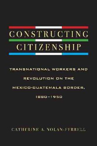 Cover image for Constructing Citizenship: Transnational Workers and Revolution on the Mexico-Guatemala Border, 1880--1950