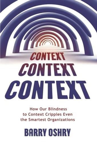 Cover image for Context, Context, Context: How Our Blindness to Context Cripples Even the Smartest Organizations