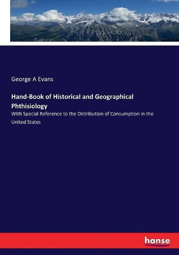 Hand-Book of Historical and Geographical Phthisiology: With Special Reference to the Distribution of Consumption in the United States