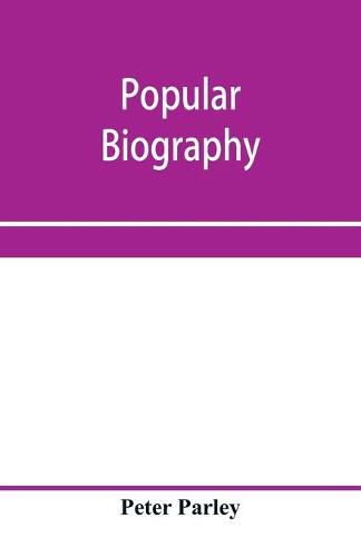 Popular biography; Embracing the Most Eminent Characters of Early Age, Nation and Profession; Including Painters, Poets, Philosophers, Politicians, Heroes, Warriors, &c.