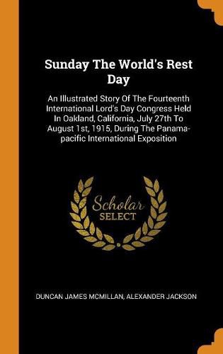 Sunday the World's Rest Day: An Illustrated Story of the Fourteenth International Lord's Day Congress Held in Oakland, California, July 27th to August 1st, 1915, During the Panama-Pacific International Exposition