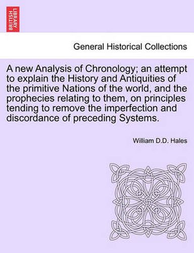 Cover image for A New Analysis of Chronology; An Attempt to Explain the History and Antiquities of the Primitive Nations of the World, and the Prophecies Relating to Them, on Principles Tending to Remove the Imperfection and Discordance of Preceding Systems.