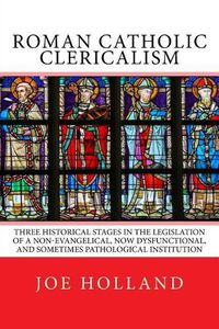 Cover image for Roman Catholic Clericalism: Three Historical Stages in the Legislation of a Non-Evangelical, Now Dysfunctional, and Sometimes Pathological Institution