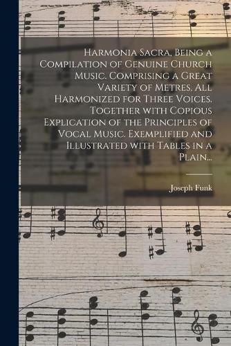 Cover image for Harmonia Sacra, Being a Compilation of Genuine Church Music. Comprising a Great Variety of Metres, All Harmonized for Three Voices. Together With Copious Explication of the Principles of Vocal Music. Exemplified and Illustrated With Tables in a Plain...