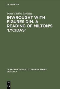 Cover image for Inwrought with figures dim. A reading of Milton's 'Lycidas