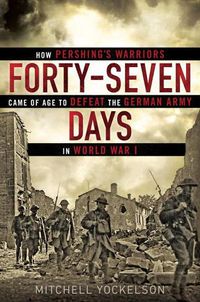 Cover image for Forty-seven Days: How Pershing's Warriors Came of Age to Defeat the German Army in World War I