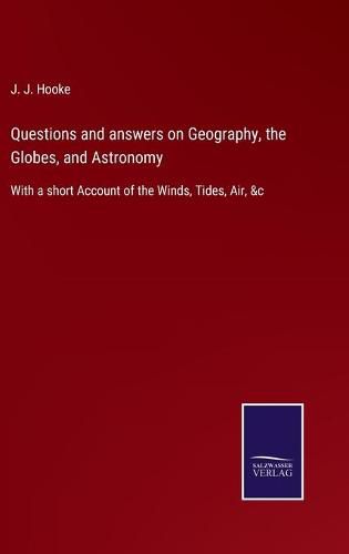 Cover image for Questions and answers on Geography, the Globes, and Astronomy: With a short Account of the Winds, Tides, Air, &c