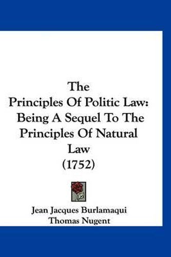 Cover image for The Principles of Politic Law: Being a Sequel to the Principles of Natural Law (1752)