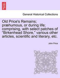 Cover image for Old Price's Remains; Praehumous, or During Life; Comprising, with Select Patches of Birkenhead Shore, Various Other Articles, Scientific and Literary, Etc.