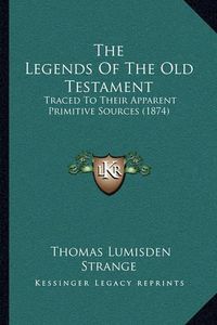 Cover image for The Legends of the Old Testament: Traced to Their Apparent Primitive Sources (1874)