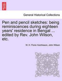 Cover image for Pen and Pencil Sketches: Being Reminiscences During Eighteen Years' Residence in Bengal ... Edited by REV. John Wilson, Etc.