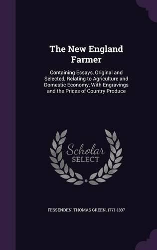 Cover image for The New England Farmer: Containing Essays, Original and Selected, Relating to Agriculture and Domestic Economy, with Engravings and the Prices of Country Produce
