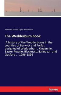 Cover image for The Wedderburn book: A history of the Wedderburns in the counties of Berwick and Forfar, designed of Wedderburn, Kingennie, Easter Powrie, Blackness, Balindean and Gosford ... 1296-1896