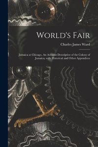 Cover image for World's Fair: Jamaica at Chicago. An Account Descriptive of the Colony of Jamaica, With Historical and Other Appendices