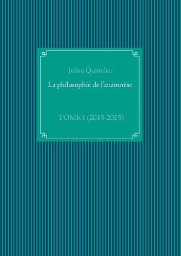 La philosophie de l'anamnese: Tome I (2013-2015)