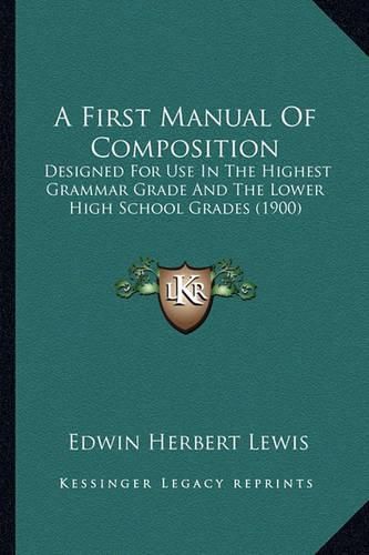 Cover image for A First Manual of Composition: Designed for Use in the Highest Grammar Grade and the Lower High School Grades (1900)