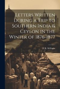 Cover image for Letters Written During a Trip to Southern India & Ceylon in the Winter of 1876-1877