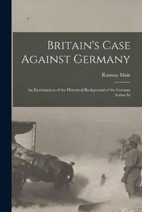 Cover image for Britain's Case Against Germany; an Examination of the Historical Background of the German Action In