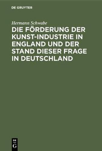 Cover image for Die Foerderung Der Kunst-Industrie in England Und Der Stand Dieser Frage in Deutschland: Fur Staat Und Industrie, Gemeinden, Schul- Und Vereinswesen