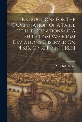 Cover image for Instructions For The Computation Of A Table Of The Deviations Of A Ship's Compass From Deviations Observed On 4,8,16, Or 32 Points [&c.]