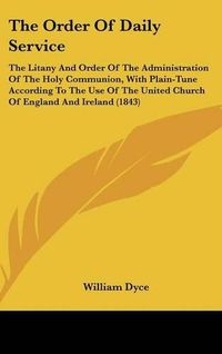 Cover image for The Order of Daily Service: The Litany and Order of the Administration of the Holy Communion, with Plain-Tune According to the Use of the United Church of England and Ireland (1843)