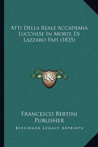 Cover image for Atti Della Reale Accademia Lucchese in Morte Di Lazzaro Papi (1835)