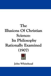 Cover image for The Illusions of Christian Science: Its Philosophy Rationally Examined (1907)