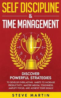 Cover image for Self Discipline & Time Management: Discover Powerful Strategies to Develop Everlasting Habits to Increase Productivity, Master Mental Toughness, Amplify Focus, and Achieve Your Goals!