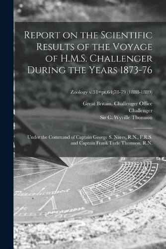 Report on the Scientific Results of the Voyage of H.M.S. Challenger During the Years 1873-76: Under the Command of Captain George S. Nares, R.N., F.R.S. and Captain Frank Turle Thomson, R.N.; Zoology v.31=pt.64;78-79 (1888-1889)