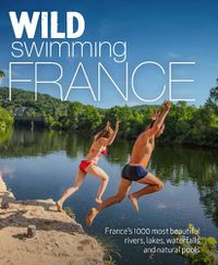 Cover image for Wild Swimming France: 1000 most beautiful rivers, lakes, waterfalls, hot springs & natural pools of France