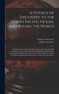 Cover image for A Voyage of Discovery to the North Pacific Ocean, and Round the World; in Which the Coast of North-west America Has Been Carefully Examined and Accurately Surveyed. Undertaken by His Majesty's Command, Principally With a View to Ascertain the Existence...; 1