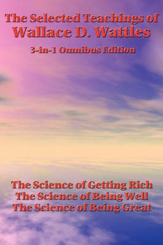 Cover image for The Selected Teachings of Wallace D. Wattles: The Science of Getting Rich, the Science of Being Well, the Science of Being Great