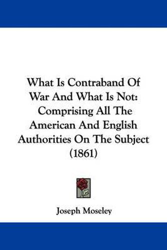 Cover image for What Is Contraband Of War And What Is Not: Comprising All The American And English Authorities On The Subject (1861)