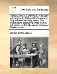 Cover image for Hamlet, Prince of Denmark. a Tragedy in Five Acts, by William Shakespeare, Esq. with Explanatory Notes. the Whole Being Carefully Printed from S. Johnson's and G. Steeven's Edition of Shakespeare.