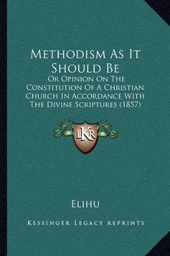 Cover image for Methodism as It Should Be: Or Opinion on the Constitution of a Christian Church in Accordance with the Divine Scriptures (1857)