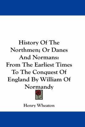 History of the Northmen; Or Danes and Normans: From the Earliest Times to the Conquest of England by William of Normandy