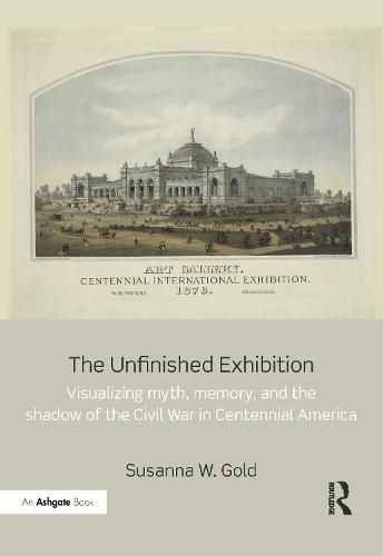 Cover image for The Unfinished Exhibition: Visualizing Myth, Memory, and the Shadow of the Civil War in Centennial America