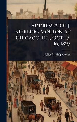 Cover image for Addresses Of J. Sterling Morton At Chicago, Ill., Oct. 13, 16, 1893