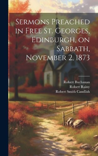 Cover image for Sermons Preached in Free St. Georges, Edinburgh, on Sabbath, November 2, 1873