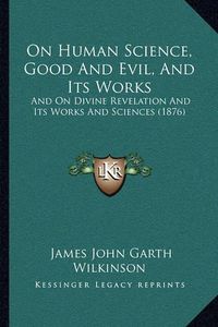 Cover image for On Human Science, Good and Evil, and Its Works: And on Divine Revelation and Its Works and Sciences (1876)