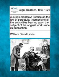 Cover image for A Supplement to a Treatise on the Law of Perpetuity: Comprising All the Authorities Bearing Upon the Subject of the Original Work Since Its Publication.