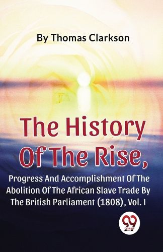 The History of the Rise, Progress and Accomplishment of the Abolition of the African Slave Trade by the British Parliament (1808)