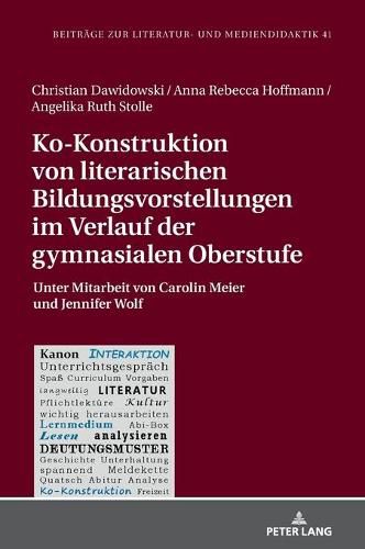 Ko-Konstruktion Von Literarischen Bildungsvorstellungen Im Verlauf Der Gymnasialen Oberstufe: Unter Mitarbeit Von Carolin Meier Und Jennifer Wolf