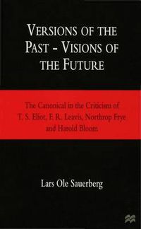 Cover image for Versions of the Past - Visions of the Future: The Canonical in the Criticism of T. S. Eliot, F. R. Leavis, Northrop Frye and Harold Bloom