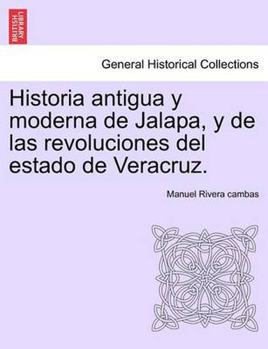 Cover image for Historia Antigua y Moderna de Jalapa, y de Las Revoluciones del Estado de Veracruz.