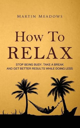 How to Relax: Stop Being Busy, Take a Break and Get Better Results While Doing Less