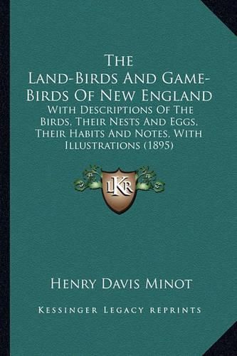 Cover image for The Land-Birds and Game-Birds of New England: With Descriptions of the Birds, Their Nests and Eggs, Their Habits and Notes, with Illustrations (1895)